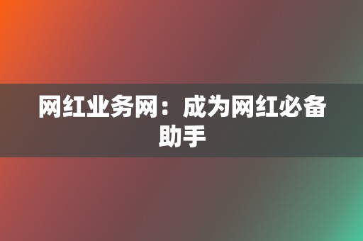 网红业务网:成为网红必备助手 第2张 网红业务网:成为网红必备助手 第2张
