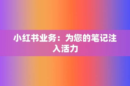 小红书业务:为您的笔记注入活力 第2张 小红书业务:为您的笔记注入活力 第2张