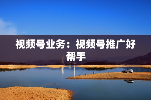 视频号业务:视频号推广好帮手 第2张 视频号业务:视频号推广好帮手 第2张