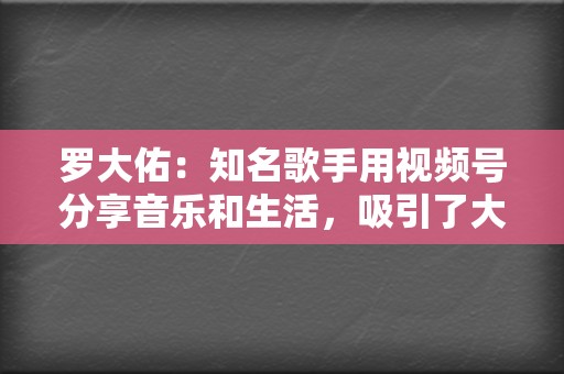 罗大佑:知名歌手用视频号分享音乐和生活,吸引了大量粉丝。 第2张 罗大佑:知名歌手用视频号分享音乐和生活,吸引了大量粉丝。 第2张