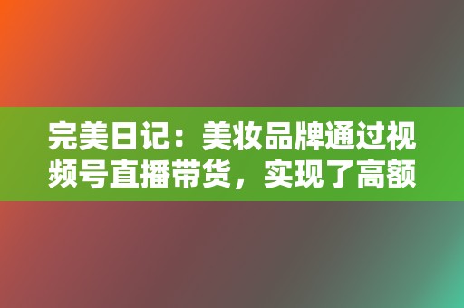 完美日记:美妆品牌通过视频号直播带货,实现了高额销售额。 第2张 完美日记:美妆品牌通过视频号直播带货,实现了高额销售额。 第2张