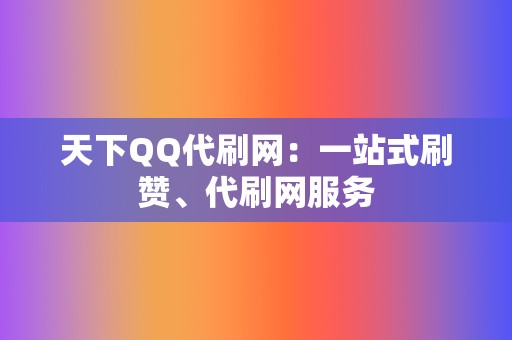 天下QQ代刷网:一站式刷赞、代刷网服务 第2张 天下QQ代刷网:一站式刷赞、代刷网服务 第2张