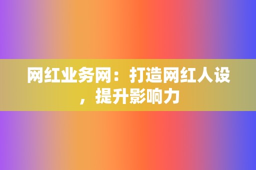 网红业务网:打造网红人设,提升影响力 第2张 网红业务网:打造网红人设,提升影响力 第2张