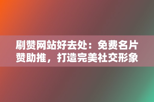 刷赞网站好去处：免费名片赞助推，打造完美社交形象！  第2张