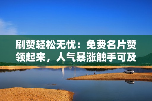 刷赞轻松无忧:免费名片赞领起来,人气暴涨触手可及! 第2张 刷赞轻松无忧:免费名片赞领起来,人气暴涨触手可及! 第2张