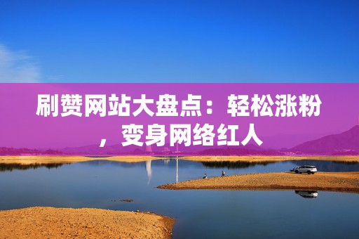 刷赞网站大盘点:轻松涨粉,变身网络红人 第2张 刷赞网站大盘点:轻松涨粉,变身网络红人 第2张