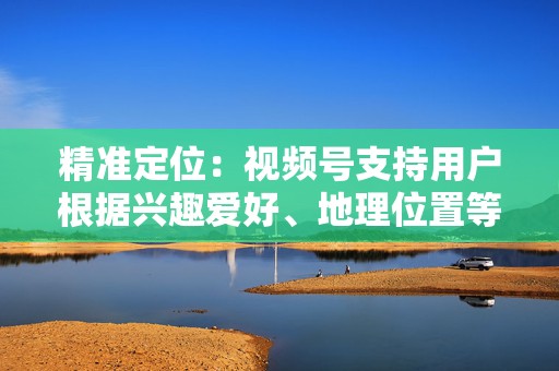 精准定位:视频号支持用户根据兴趣爱好、地理位置等因素进行精准定位,帮助企业和创作者将视频内容触达目标受众。 第2张 精准定位:视频号支持用户根据兴趣爱好、地理位置等因素进行精准定位,帮助企业和创作者将视频内容触达目标受众。 第2张