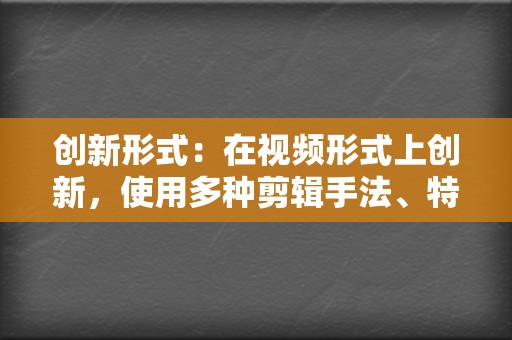 创新形式:在视频形式上创新,使用多种剪辑手法、特效、滤镜等,提高视频内容的可看性。 第2张 创新形式:在视频形式上创新,使用多种剪辑手法、特效、滤镜等,提高视频内容的可看性。 第2张