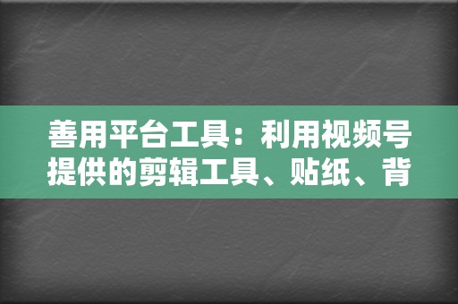 善用平台工具:利用视频号提供的剪辑工具、贴纸、背景音乐等功能,丰富视频内容,提升用户体验。 第2张 善用平台工具:利用视频号提供的剪辑工具、贴纸、背景音乐等功能,丰富视频内容,提升用户体验。 第2张