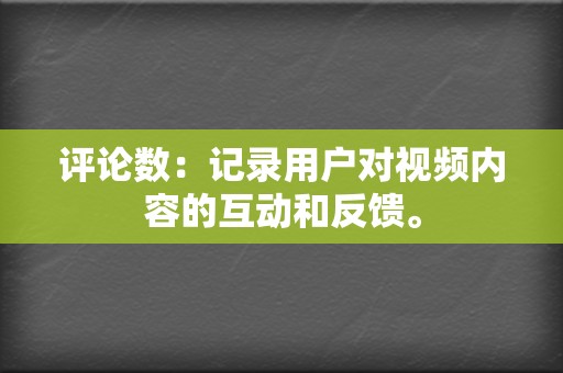 评论数:记录用户对视频内容的互动和反馈。 第2张 评论数:记录用户对视频内容的互动和反馈。 第2张