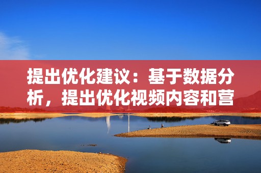 提出优化建议:基于数据分析,提出优化视频内容和营销策略的建议,例如调整内容主题、优化视频时长或增强互动功能。 第2张 提出优化建议:基于数据分析,提出优化视频内容和营销策略的建议,例如调整内容主题、优化视频时长或增强互动功能。 第2张