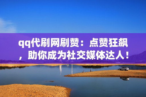qq代刷网刷赞：点赞狂飙，助你成为社交媒体达人！
