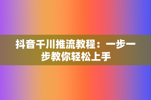抖音千川推流教程:一步一步教你轻松上手 第2张 抖音千川推流教程:一步一步教你轻松上手 第2张