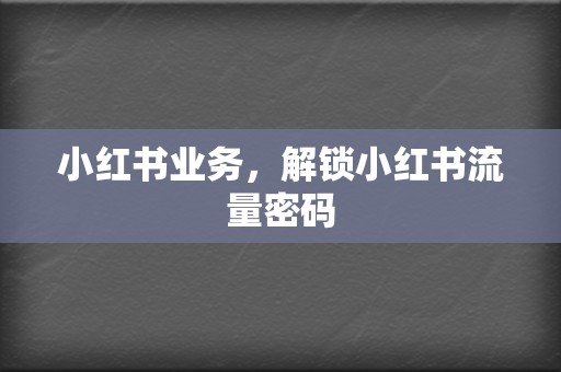 小红书业务,解锁小红书流量密码 第2张 小红书业务,解锁小红书流量密码 第2张