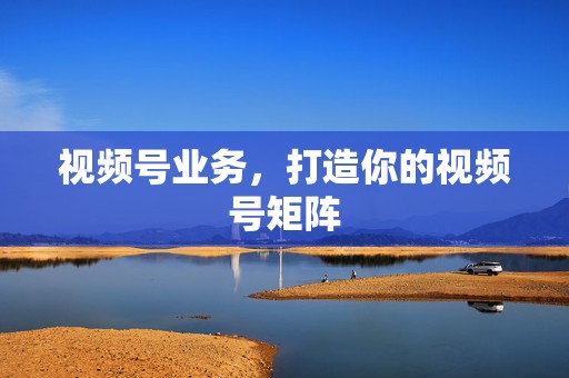 视频号业务,打造你的视频号矩阵 第2张 视频号业务,打造你的视频号矩阵 第2张