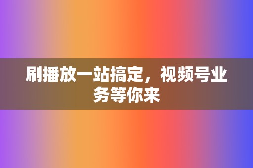刷播放一站搞定,视频号业务等你来 第2张 刷播放一站搞定,视频号业务等你来 第2张