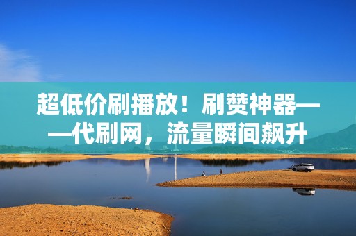 超低价刷播放!刷赞神器——代刷网,流量瞬间飙升 第2张 超低价刷播放!刷赞神器——代刷网,流量瞬间飙升 第2张