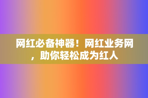 网红必备神器!网红业务网,助你轻松成为红人 第2张 网红必备神器!网红业务网,助你轻松成为红人 第2张