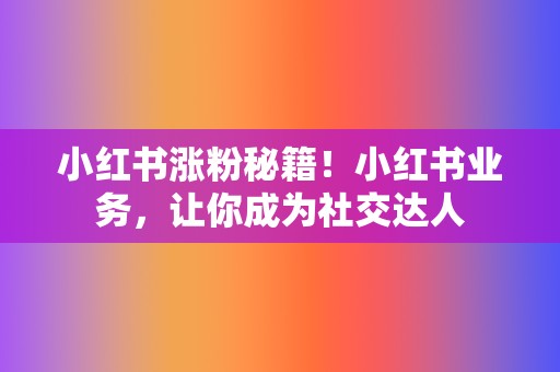 小红书涨粉秘籍!小红书业务,让你成为社交达人 第2张 小红书涨粉秘籍!小红书业务,让你成为社交达人 第2张
