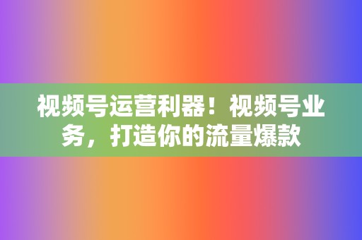 视频号运营利器!视频号业务,打造你的流量爆款 第2张 视频号运营利器!视频号业务,打造你的流量爆款 第2张