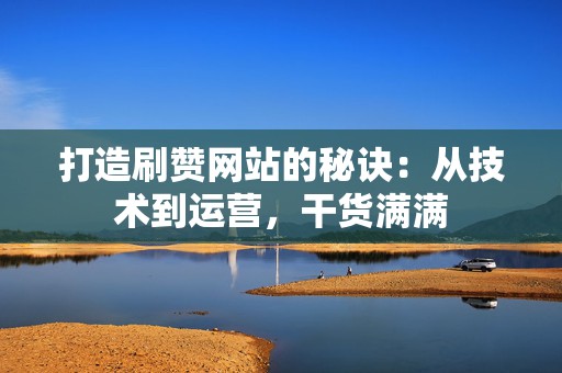 打造刷赞网站的秘诀:从技术到运营,干货满满 第2张 打造刷赞网站的秘诀:从技术到运营,干货满满 第2张