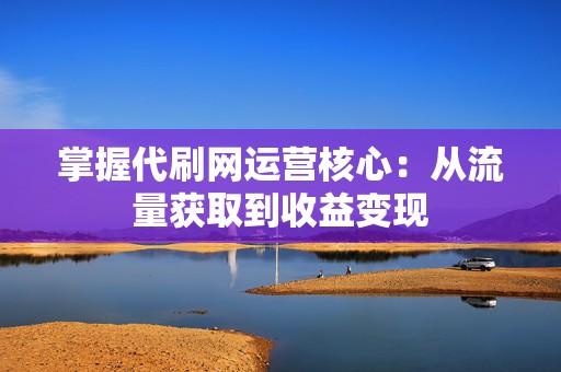 掌握代刷网运营核心:从流量获取到收益变现 第2张 掌握代刷网运营核心:从流量获取到收益变现 第2张