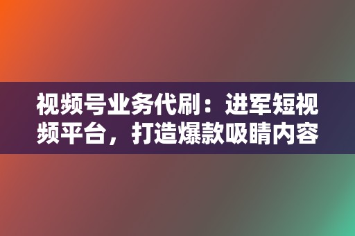 视频号业务代刷:进军短视频平台,打造爆款吸睛内容 第2张 视频号业务代刷:进军短视频平台,打造爆款吸睛内容 第2张