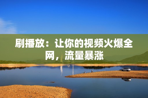 刷播放:让你的视频火爆全网,流量暴涨 第2张 刷播放:让你的视频火爆全网,流量暴涨 第2张