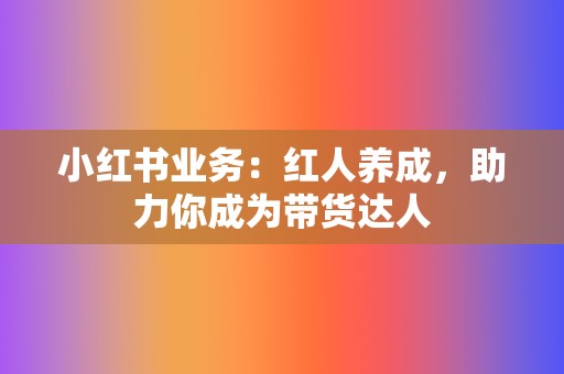 小红书业务:红人养成,助力你成为带货达人 第2张 小红书业务:红人养成,助力你成为带货达人 第2张