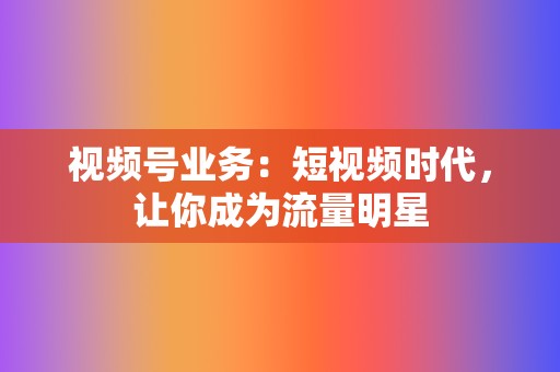 视频号业务:短视频时代,让你成为流量明星 第2张 视频号业务:短视频时代,让你成为流量明星 第2张