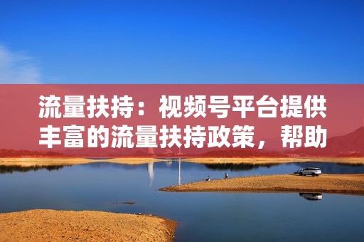 流量扶持:视频号平台提供丰富的流量扶持政策,帮助内容创作者快速吸粉。 第2张 流量扶持:视频号平台提供丰富的流量扶持政策,帮助内容创作者快速吸粉。 第2张