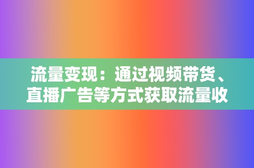 流量变现:通过视频带货、直播广告等方式获取流量收益。 第2张 流量变现:通过视频带货、直播广告等方式获取流量收益。 第2张
