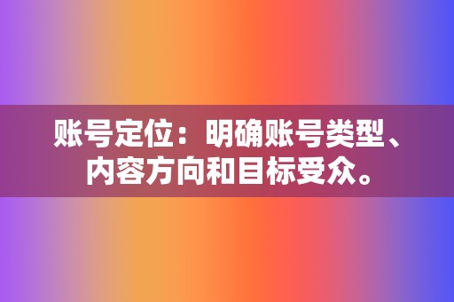 账号定位:明确账号类型、内容方向和目标受众。 第2张 账号定位:明确账号类型、内容方向和目标受众。 第2张