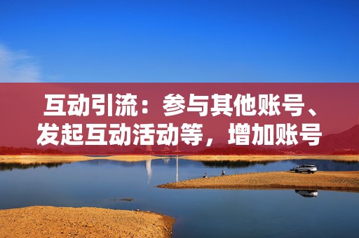 互动引流:参与其他账号、发起互动活动等,增加账号曝光。 第2张 互动引流:参与其他账号、发起互动活动等,增加账号曝光。 第2张