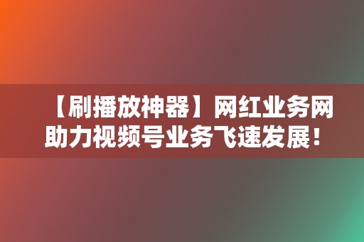 【刷播放神器】网红业务网助力视频号业务飞速发展! 第2张 【刷播放神器】网红业务网助力视频号业务飞速发展! 第2张