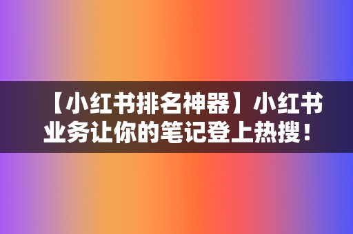 【小红书排名神器】小红书业务让你的笔记登上热搜! 第2张 【小红书排名神器】小红书业务让你的笔记登上热搜! 第2张