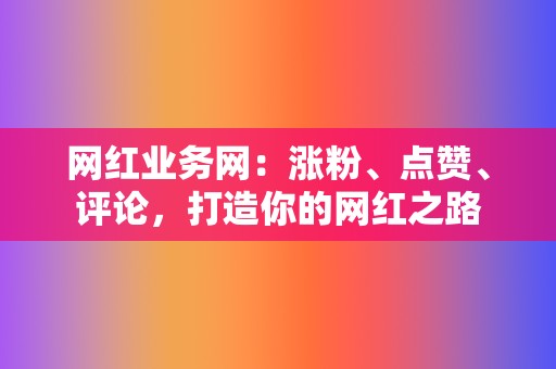 网红业务网:涨粉、点赞、评论,打造你的网红之路 第2张 网红业务网:涨粉、点赞、评论,打造你的网红之路 第2张