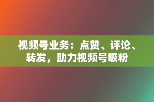 视频号业务:点赞、评论、转发,助力视频号吸粉 第2张 视频号业务:点赞、评论、转发,助力视频号吸粉 第2张