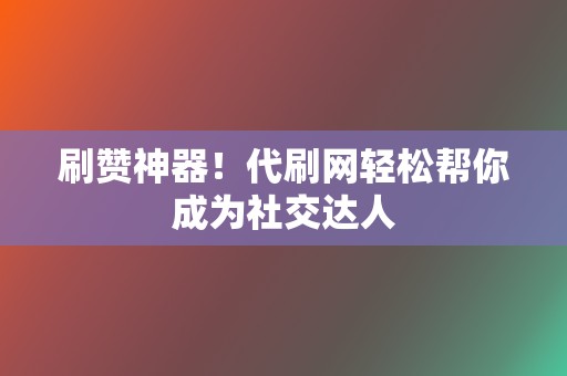 刷赞神器!代刷网轻松帮你成为社交达人 第2张 刷赞神器!代刷网轻松帮你成为社交达人 第2张