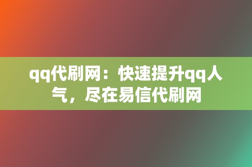 qq代刷网:快速提升qq人气,尽在易信代刷网 第2张 qq代刷网:快速提升qq人气,尽在易信代刷网 第2张