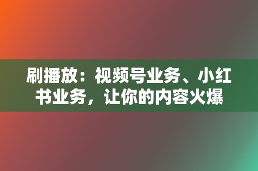 刷播放:视频号业务、小红书业务,让你的内容火爆 第2张 刷播放:视频号业务、小红书业务,让你的内容火爆 第2张