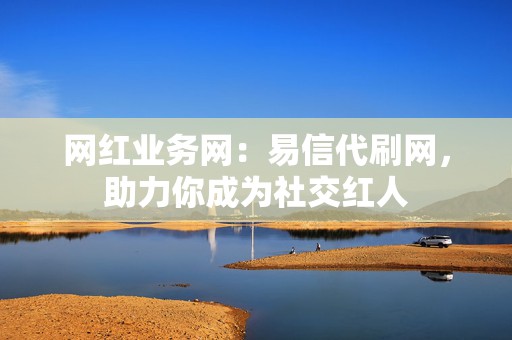 网红业务网:易信代刷网,助力你成为社交红人 第2张 网红业务网:易信代刷网,助力你成为社交红人 第2张