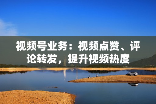视频号业务:视频点赞、评论转发,提升视频热度 第2张 视频号业务:视频点赞、评论转发,提升视频热度 第2张
