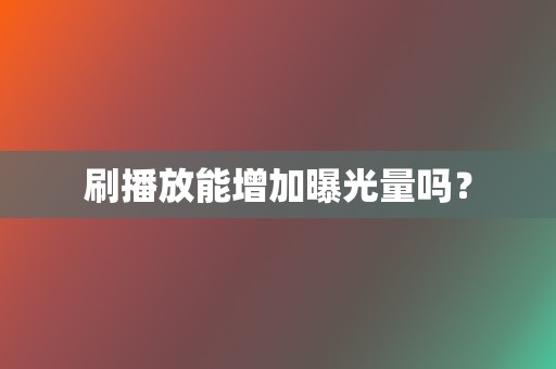 刷播放能增加曝光量吗? 第2张 刷播放能增加曝光量吗? 第2张