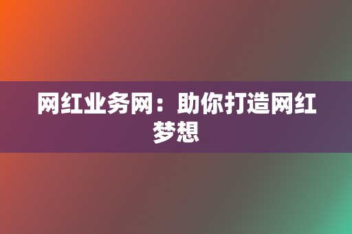网红业务网:助你打造网红梦想 第2张 网红业务网:助你打造网红梦想 第2张