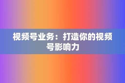 视频号业务:打造你的视频号影响力 第2张 视频号业务:打造你的视频号影响力 第2张
