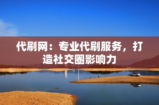 代刷网:专业代刷服务,打造社交圈影响力 第2张 代刷网:专业代刷服务,打造社交圈影响力 第2张