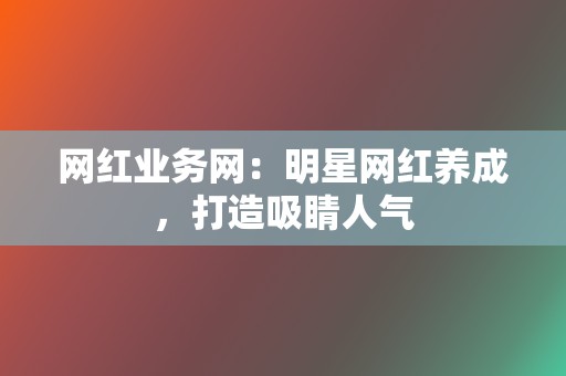 网红业务网:明星网红养成,打造吸睛人气 第2张 网红业务网:明星网红养成,打造吸睛人气 第2张