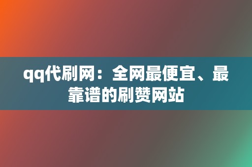 qq代刷网:全网最便宜、最靠谱的刷赞网站 第2张 qq代刷网:全网最便宜、最靠谱的刷赞网站 第2张