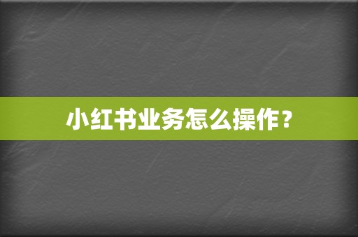 小红书业务怎么操作? 第2张 小红书业务怎么操作? 第2张